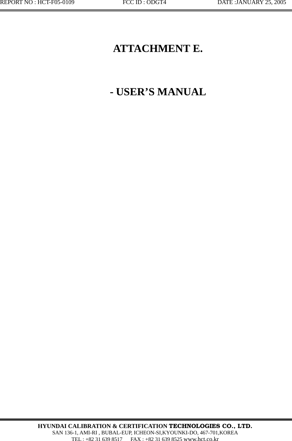 REPORT NO : HCT-F05-0109                FCC ID : ODGT4                 DATE :JANUARY 25, 2005  HYUNDAI CALIBRATION &amp; CERTIFICATION TECHNOLOGIES CO., LTD.  SAN 136-1, AMI-RI , BUBAL-EUP, ICHEON-SI,KYOUNKI-DO, 467-701,KOREA TEL : +82 31 639 8517      FAX : +82 31 639 8525 www.hct.co.kr   ATTACHMENT E.  - USER&rsquo;S MANUAL           