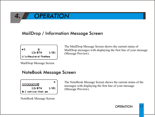 MailDrop / Information Message Screen 4.             OPERATIONThe MailDrop Message Screen shows the current status of MailDrop messages with displaying the first line of your message (Message Preview).MailDrop Message ScreenOPERATION 17NoteBook Message ScreenThe NoteBook Message Screen shows the current status of the messages with displaying the first line of your message (Message Preview).NoteBook Message Screen                                                            8:I notice that we                                                            8:I notice that we                                                                1/1:(Reuters)TheN ew                                                                     1/1:(Reuters)TheN ew       12:07A      1/01  12:07A      1/01  12:07A      1/01  12:07A      1/01