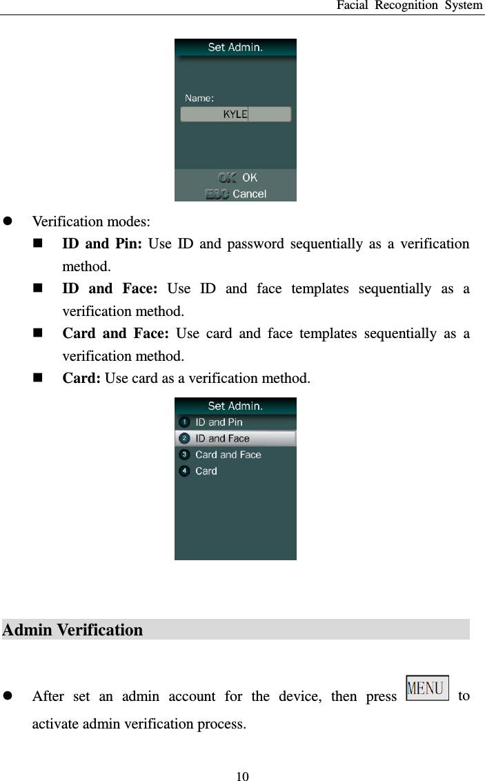 Facial  Recognition  System 10   Verification modes:    ID  and  Pin:  Use  ID  and  password  sequentially  as  a  verification method.  ID  and  Face:  Use  ID  and  face  templates  sequentially  as  a verification method.  Card  and  Face:  Use  card  and  face  templates  sequentially  as  a verification method.  Card: Use card as a verification method.   Admin Verification                                               After  set  an  admin  account  for  the  device,  then  press    to activate admin verification process. 