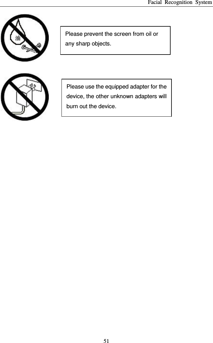 Facial  Recognition  System 51    Please use the equipped adapter for the device, the other unknown adapters will burn out the device.     Please prevent the screen from oil or any sharp objects.  