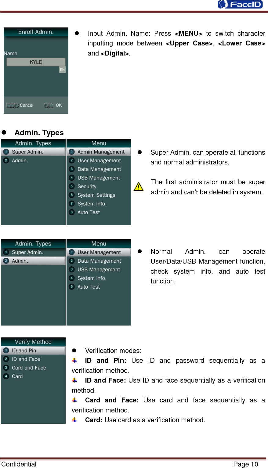  Confidential                                                           Page 10       Input  Admin.  Name:  Press  &lt;MENU&gt;  to  switch  character inputting  mode  between  &lt;Upper  Case&gt;,  &lt;Lower  Case&gt; and &lt;Digital&gt;.         Admin. Types        Super Admin. can operate all functions and normal administrators.  The  first administrator must  be  super admin and can‟t be deleted in system.          Normal  Admin.  can  operate User/Data/USB Management function, check  system  info.  and  auto  test function.         Verification modes:    ID  and  Pin:  Use  ID  and  password  sequentially  as  a verification method.  ID and Face: Use ID and face sequentially as a verification method.  Card  and  Face:  Use  card  and  face  sequentially  as  a verification method.  Card: Use card as a verification method.    