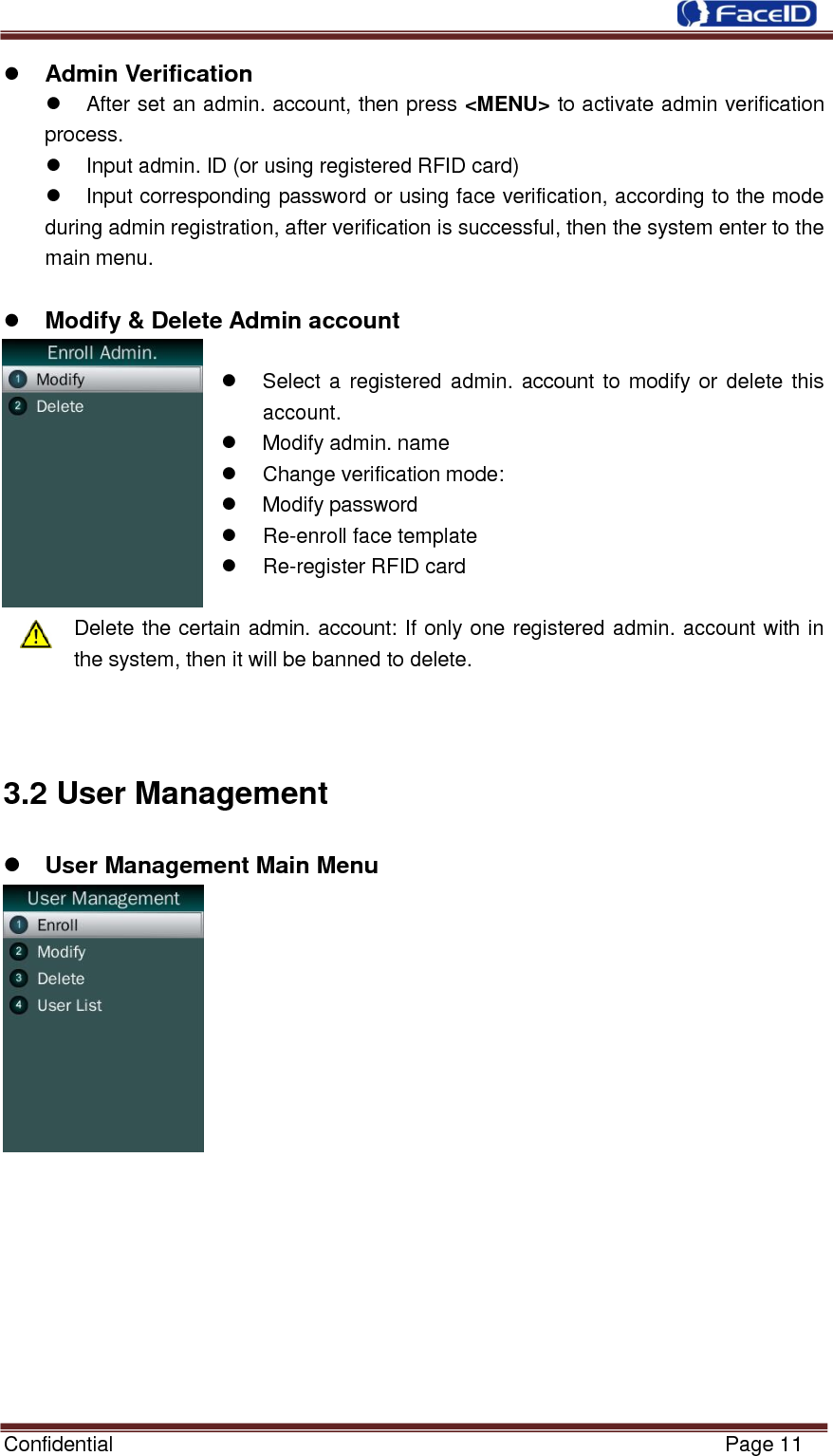  Confidential                                                           Page 11     Admin Verification                                                  After set an admin. account, then press &lt;MENU&gt; to activate admin verification process.   Input admin. ID (or using registered RFID card)   Input corresponding password or using face verification, according to the mode during admin registration, after verification is successful, then the system enter to the main menu.   Modify &amp; Delete Admin account      Select a registered admin. account to modify or delete this account.     Modify admin. name   Change verification mode:   Modify password  Re-enroll face template  Re-register RFID card    Delete the certain admin. account: If only one registered admin. account with in the system, then it will be banned to delete.   3.2 User Management  User Management Main Menu          