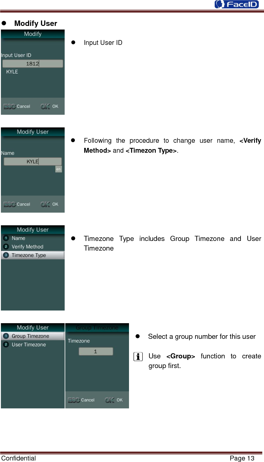  Confidential                                                           Page 13     Modify User    Input User ID            Following  the  procedure  to  change  user  name,  &lt;Verify Method&gt; and &lt;Timezon Type&gt;.           Timezone  Type  includes  Group  Timezone  and  User Timezone           Select a group number for this user  Use  &lt;Group&gt;  function  to  create group first.         