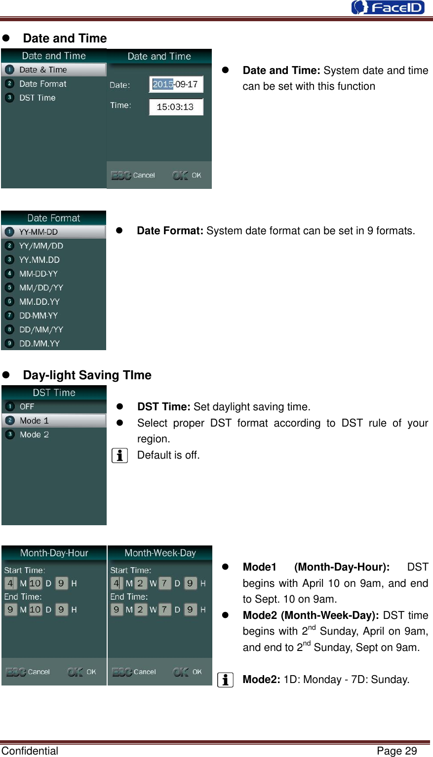  Confidential                                                           Page 29     Date and Time     Date and Time: System date and time can be set with this function          Date Format: System date format can be set in 9 formats.          Day-light Saving TIme     DST Time: Set daylight saving time.   Select  proper  DST  format  according  to  DST  rule  of  your region. Default is off.        Mode1  (Month-Day-Hour):  DST begins with April 10 on 9am, and end to Sept. 10 on 9am.  Mode2 (Month-Week-Day): DST time begins with 2nd Sunday, April on 9am, and end to 2nd Sunday, Sept on 9am.  Mode2: 1D: Monday - 7D: Sunday.    