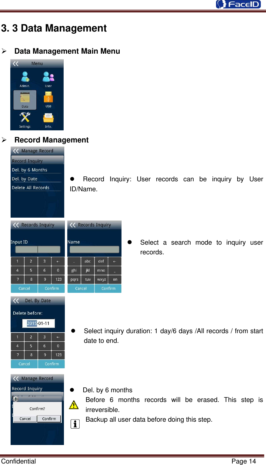  Confidential                                                           Page 14 3. 3 Data Management ¾ Data Management Main Menu          ¾ Record Management      z  Record Inquiry: User records can be inquiry by User ID/Name.        z Select a search mode to inquiry user records.        z  Select inquiry duration: 1 day/6 days /All records / from start date to end.           z  Del. by 6 months Before 6 months records will be erased. This step is irreversible. Backup all user data before doing this step.    