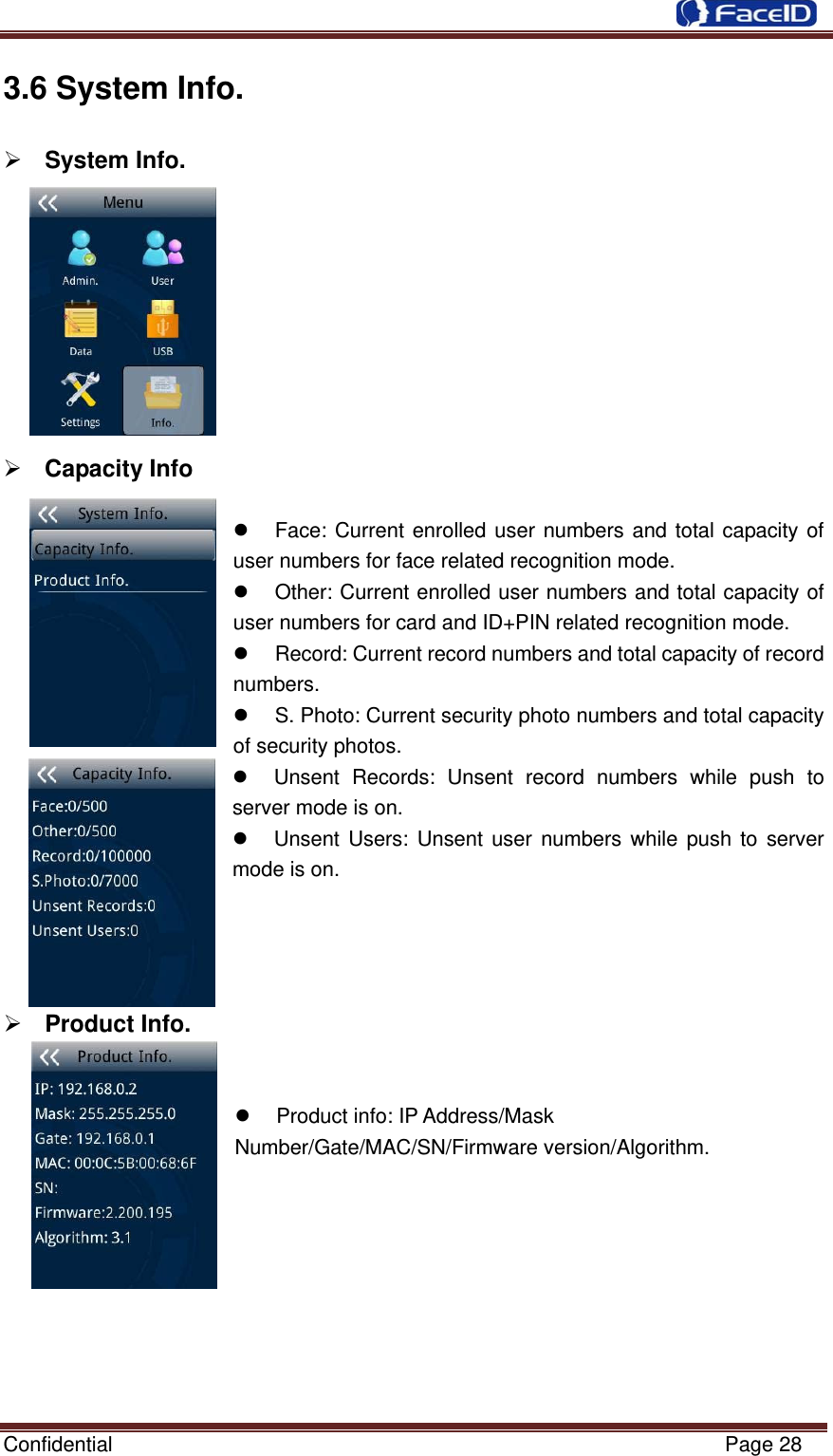  Confidential                                                           Page 28 3.6 System Info.           ¾ System Info.           ¾ Capacity Info  z  Face: Current enrolled user numbers and total capacity of user numbers for face related recognition mode. z  Other: Current enrolled user numbers and total capacity of user numbers for card and ID+PIN related recognition mode. z  Record: Current record numbers and total capacity of record numbers. z  S. Photo: Current security photo numbers and total capacity of security photos. z  Unsent Records: Unsent record numbers while push to server mode is on. z  Unsent Users: Unsent user numbers while push to server mode is on.     ¾ Product Info.   z  Product info: IP Address/Mask Number/Gate/MAC/SN/Firmware version/Algorithm.         