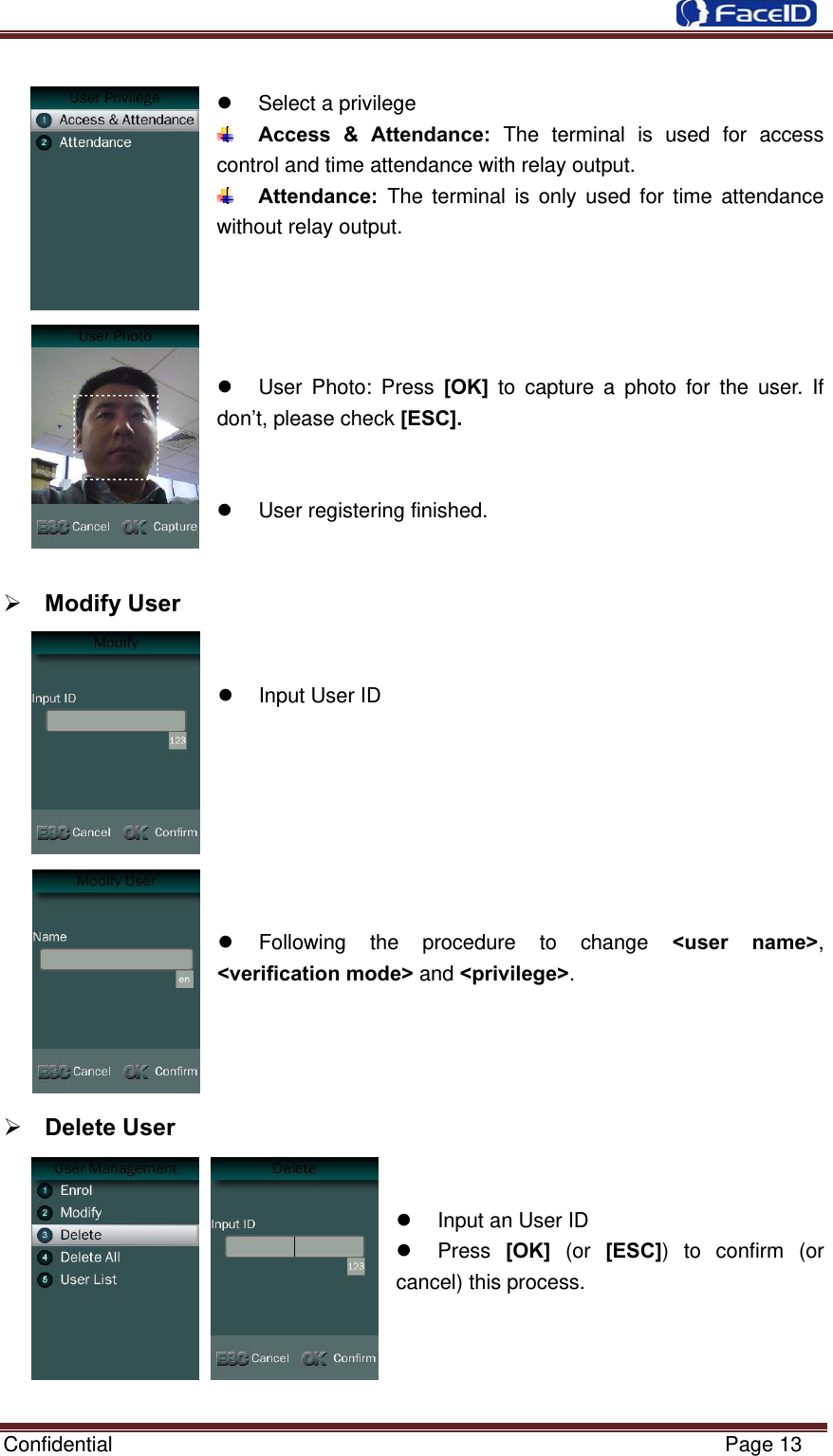  Confidential                                                           Page 13    Select a privilege  Access &amp; Attendance: The terminal is used for access control and time attendance with relay output.  Attendance: The terminal is only used for time attendance without relay output.       User Photo: Press [OK] to capture a photo for the user. If don’t, please check [ESC].     User registering finished.    Modify User     Input User ID          Following the procedure to change &lt;user name&gt;, &lt;verification mode&gt; and &lt;privilege&gt;.        Delete User      Input an User ID  Press [OK] (or [ESC]) to confirm (or cancel) this process.     