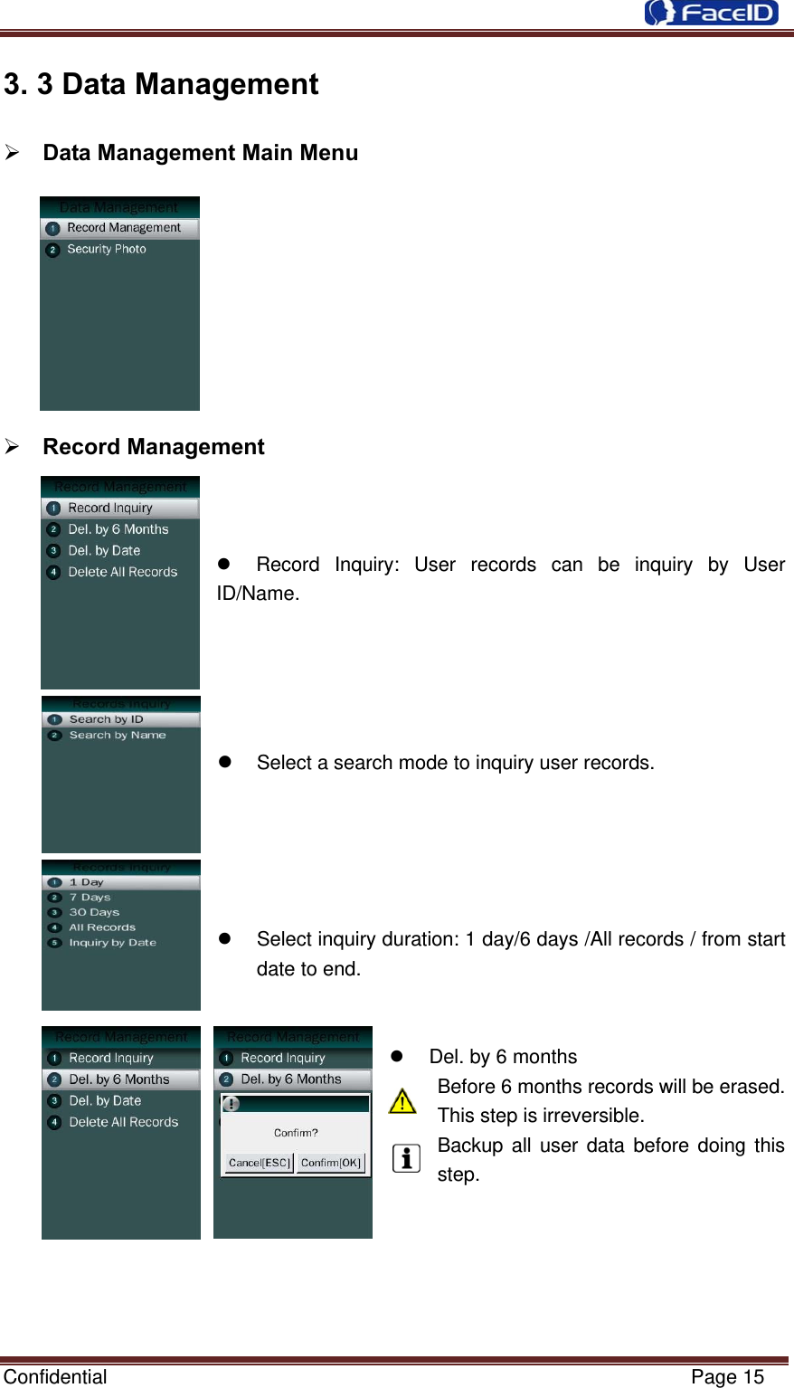  Confidential                                                           Page 15 3. 3 Data Management  Data Management Main Menu           Record Management        Record Inquiry: User records can be inquiry by User ID/Name.         Select a search mode to inquiry user records.        Select inquiry duration: 1 day/6 days /All records / from start date to end.           Del. by 6 months Before 6 months records will be erased. This step is irreversible. Backup all user data before doing this step.      