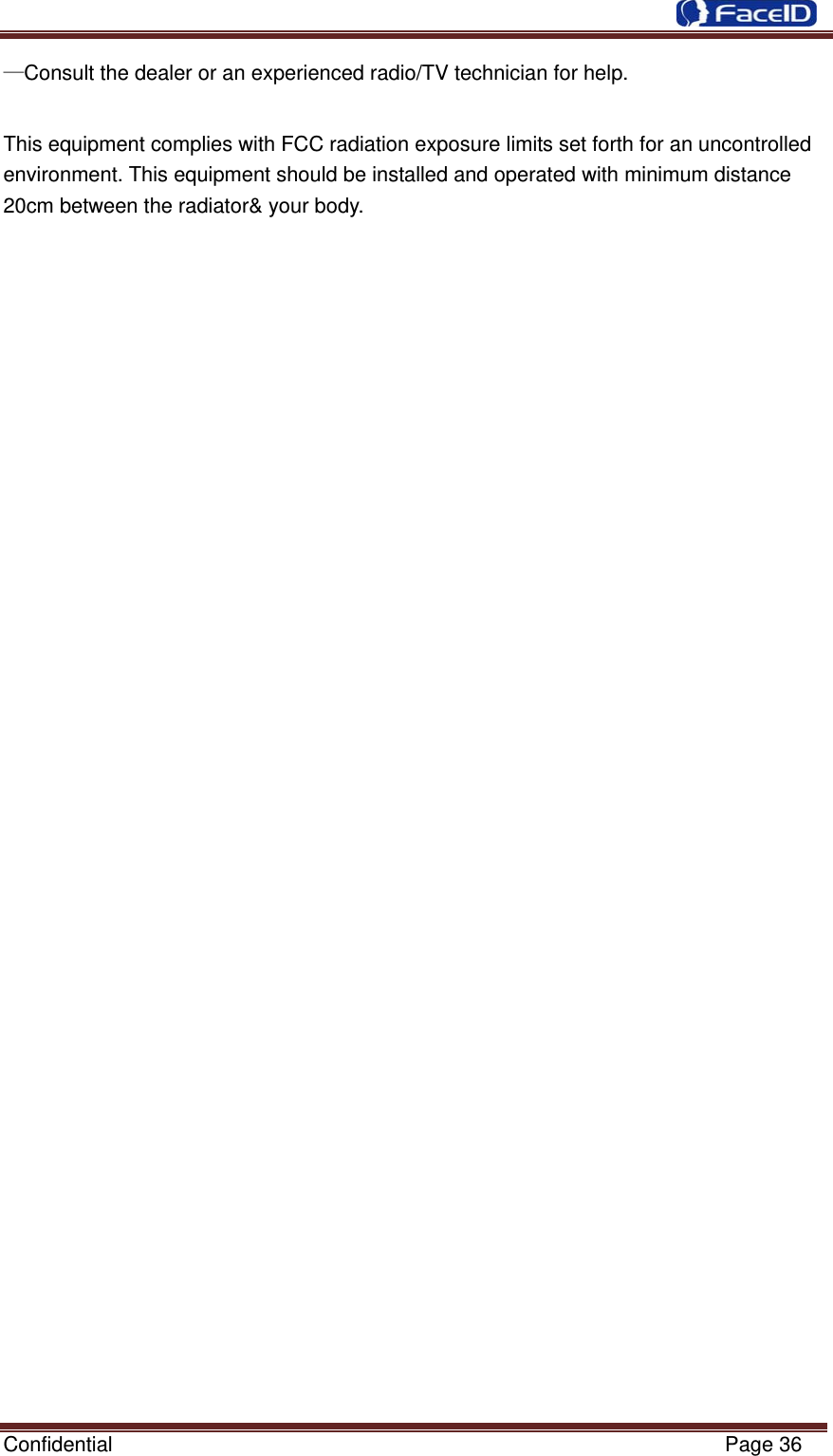  Confidential                                                           Page 36 —Consult the dealer or an experienced radio/TV technician for help.  This equipment complies with FCC radiation exposure limits set forth for an uncontrolled environment. This equipment should be installed and operated with minimum distance 20cm between the radiator&amp; your body. 