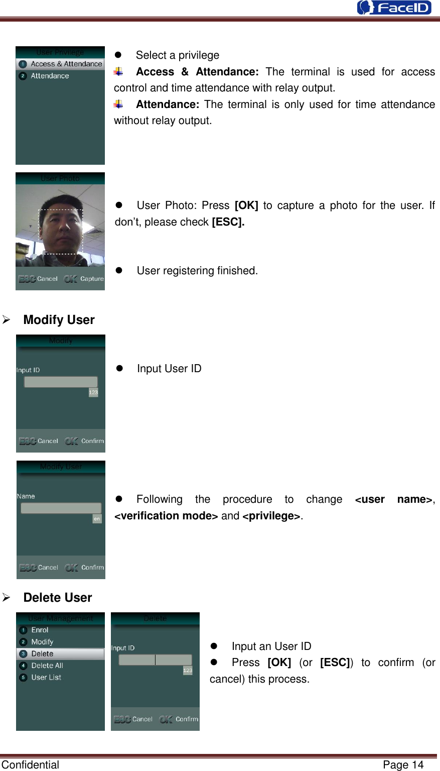  Confidential                                                           Page 14       Select a privilege  Access  &amp;  Attendance:  The  terminal  is  used  for  access control and time attendance with relay output.  Attendance:  The  terminal  is only used for  time attendance without relay output.       User  Photo:  Press  [OK]  to capture  a  photo  for  the user. If don‟t, please check [ESC].     User registering finished.    Modify User     Input User ID            Following  the  procedure  to  change  &lt;user  name&gt;, &lt;verification mode&gt; and &lt;privilege&gt;.        Delete User       Input an User ID   Press  [OK]  (or  [ESC])  to  confirm  (or cancel) this process.     