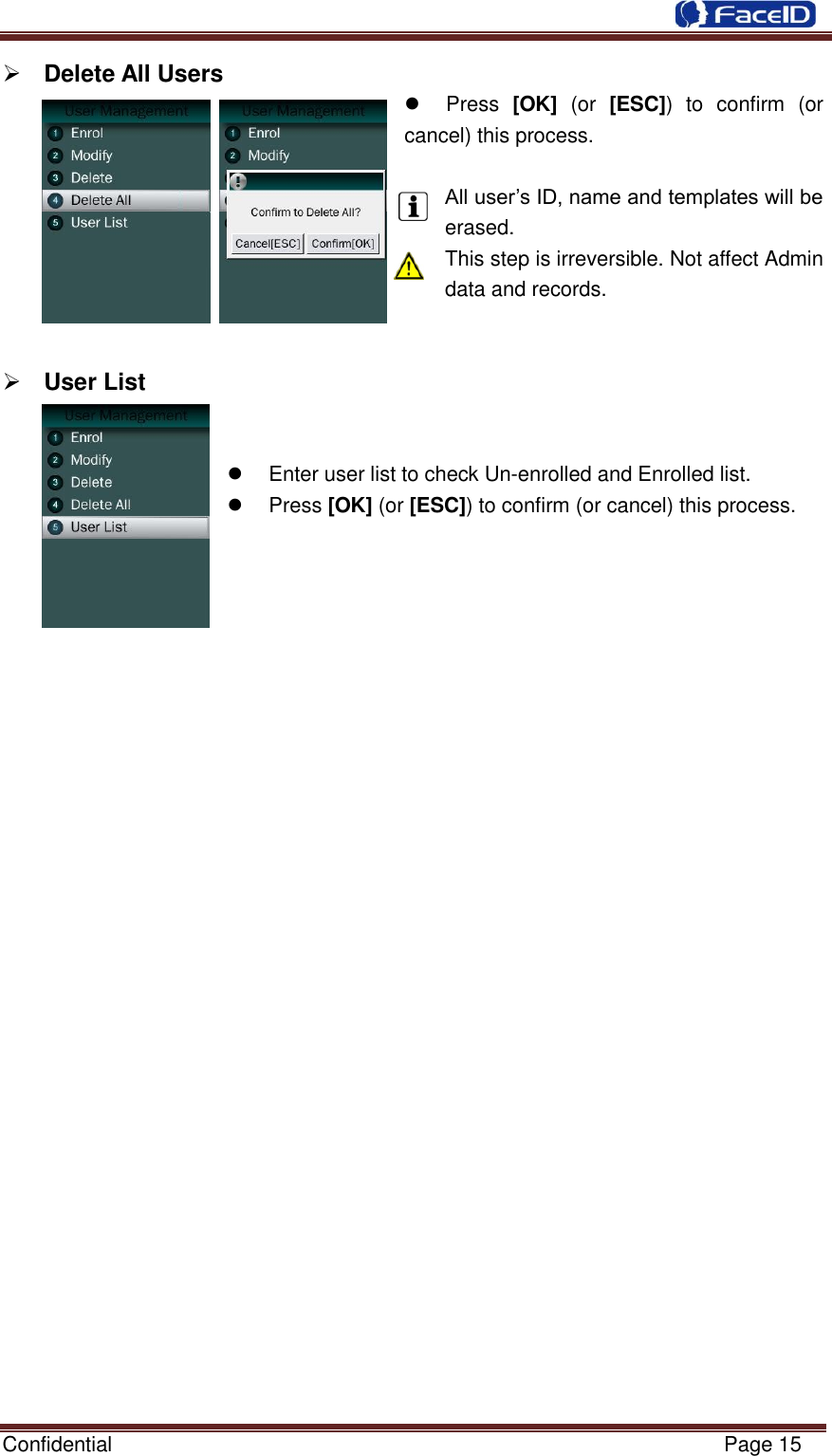 Confidential                                                           Page 15     Delete All Users   Press  [OK]  (or  [ESC])  to  confirm  (or cancel) this process.  All user‟s ID, name and templates will be erased. This step is irreversible. Not affect Admin data and records.    User List     Enter user list to check Un-enrolled and Enrolled list.   Press [OK] (or [ESC]) to confirm (or cancel) this process.                           