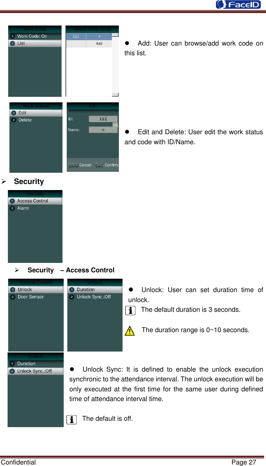  Confidential                                                           Page 27        Add: User can  browse/add work code on this list.          Edit and Delete: User edit the work status and code with ID/Name.     Security            Security    – Access Control   Unlock:  User  can  set  duration  time  of unlock.   The default duration is 3 seconds.  The duration range is 0~10 seconds.      Unlock  Sync:  It  is  defined  to  enable  the  unlock  execution synchronic to the attendance interval. The unlock execution will be only executed at the first time for the same user during defined time of attendance interval time.  The default is off.    