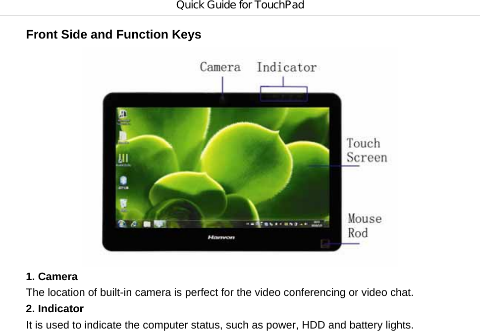 Quick Guide for TouchPad Front Side and Function Keys    1. Camera The location of built-in camera is perfect for the video conferencing or video chat. 2. Indicator It is used to indicate the computer status, such as power, HDD and battery lights. 
