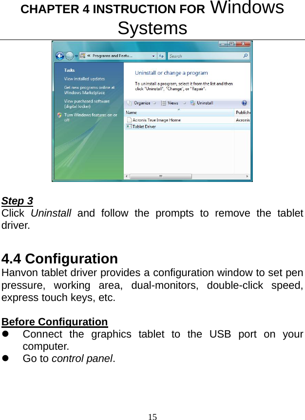 CHAPTER 4 INSTRUCTION FOR Windows Systems 15   Step 3 Click  Uninstall and follow the prompts to remove the tablet driver.  4.4 Configuration Hanvon tablet driver provides a configuration window to set pen pressure, working area, dual-monitors, double-click speed, express touch keys, etc.    Before Configuration z  Connect the graphics tablet to the USB port on your computer. z Go to control panel. 