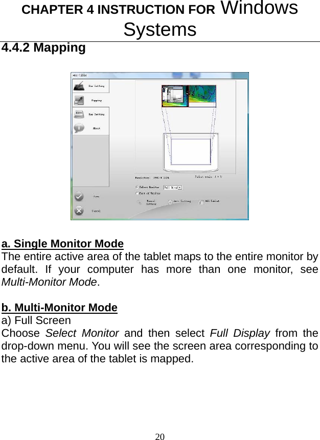 CHAPTER 4 INSTRUCTION FOR Windows Systems 20 4.4.2 Mapping    a. Single Monitor Mode The entire active area of the tablet maps to the entire monitor by default. If your computer has more than one monitor, see Multi-Monitor Mode.  b. Multi-Monitor Mode a) Full Screen Choose Select Monitor and then select Full Display from the drop-down menu. You will see the screen area corresponding to the active area of the tablet is mapped. 