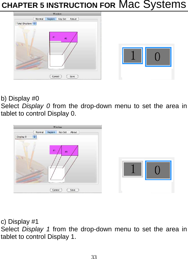 CHAPTER 5 INSTRUCTION FOR Mac Systems 33      b) Display #0 Select  Display 0 from the drop-down menu to set the area in tablet to control Display 0.        c) Display #1 Select  Display 1 from the drop-down menu to set the area in tablet to control Display 1. 