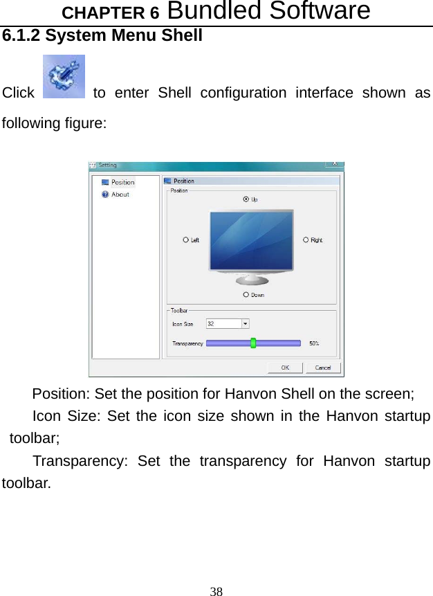 CHAPTER 6 Bundled Software 38 6.1.2 System Menu Shell Click   to enter Shell configuration interface shown as following figure:   Position: Set the position for Hanvon Shell on the screen;   Icon Size: Set the icon size shown in the Hanvon startup toolbar;  Transparency: Set the transparency for Hanvon startup toolbar.   