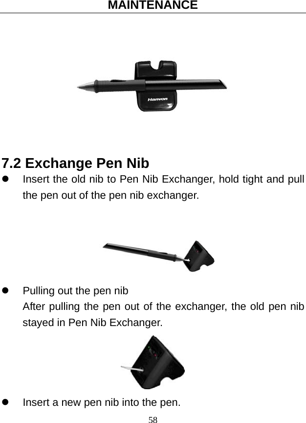 MAINTENANCE 58  7.2 Exchange Pen Nib z  Insert the old nib to Pen Nib Exchanger, hold tight and pull the pen out of the pen nib exchanger.   z  Pulling out the pen nib After pulling the pen out of the exchanger, the old pen nib stayed in Pen Nib Exchanger.  z  Insert a new pen nib into the pen.   