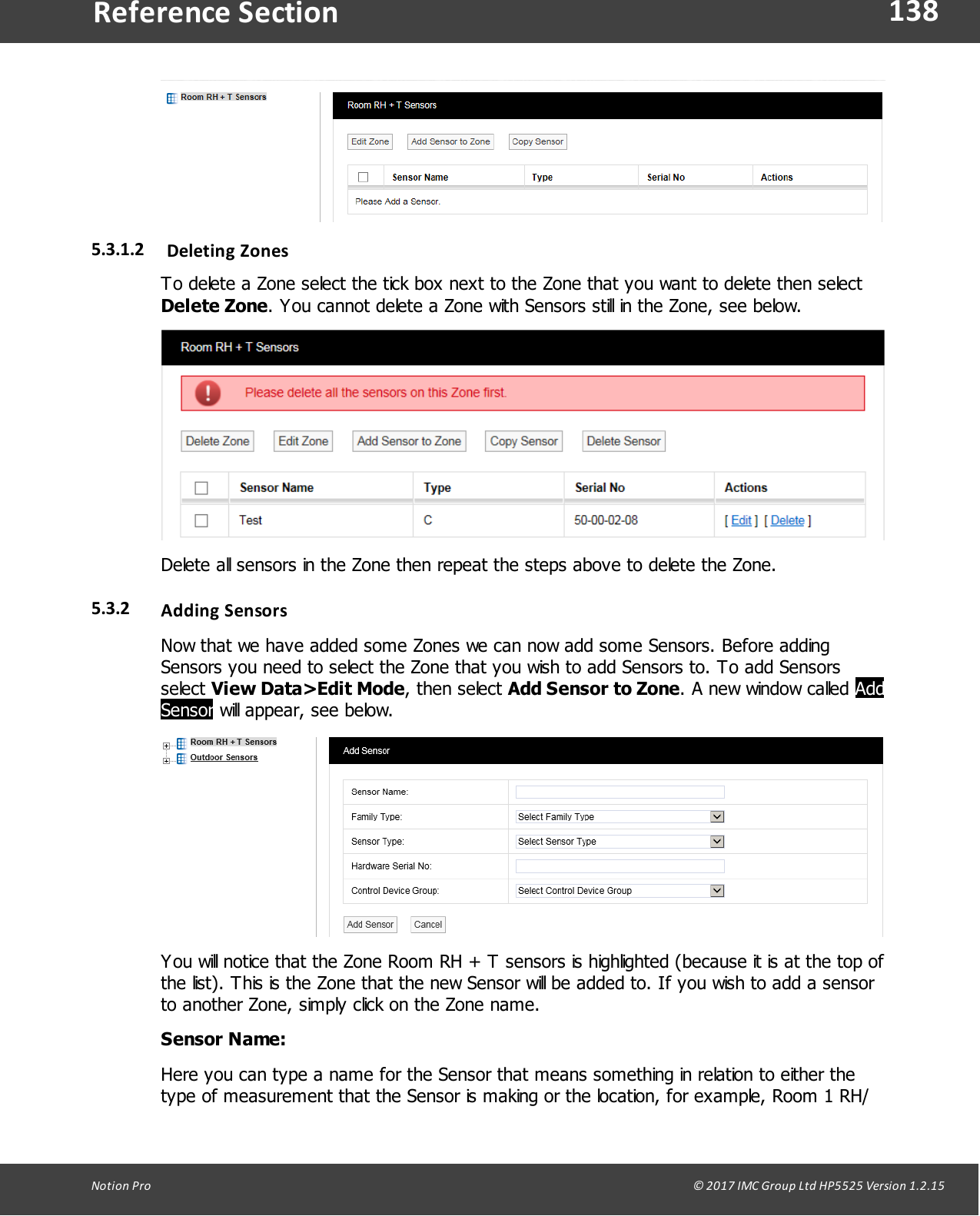 138Notion  Pro                                                                                                                                                                                                                                  &copy; 2017 IMC Group Ltd HP5525 Version 1.2.15Reference Section5.3.1.2 Deleting  ZonesTo delete a Zone select the tick box next to the Zone that you want to delete then select Delete Zone. You cannot delete a Zone with Sensors still in the Zone, see below.Delete all sensors in the Zone then repeat the steps above to delete the Zone. 5.3.2 Adding SensorsNow that we have added some Zones we can now add some Sensors. Before addingSensors you need to select the Zone that you wish to add Sensors to. To add Sensorsselect View Data>Edit Mode,  then  select Add Sensor to Zone. A new window called AddSensor will appear, see below.You will notice that the Zone Room RH + T sensors is highlighted (because it is at the top ofthe list). This is the Zone that the new Sensor will be added to. If you wish to add a sensorto another Zone, simply click on the Zone name.Sensor Name:Here you can type a name for the Sensor that means something in relation to either thetype of measurement that the Sensor is making or the location, for example, Room 1 RH/