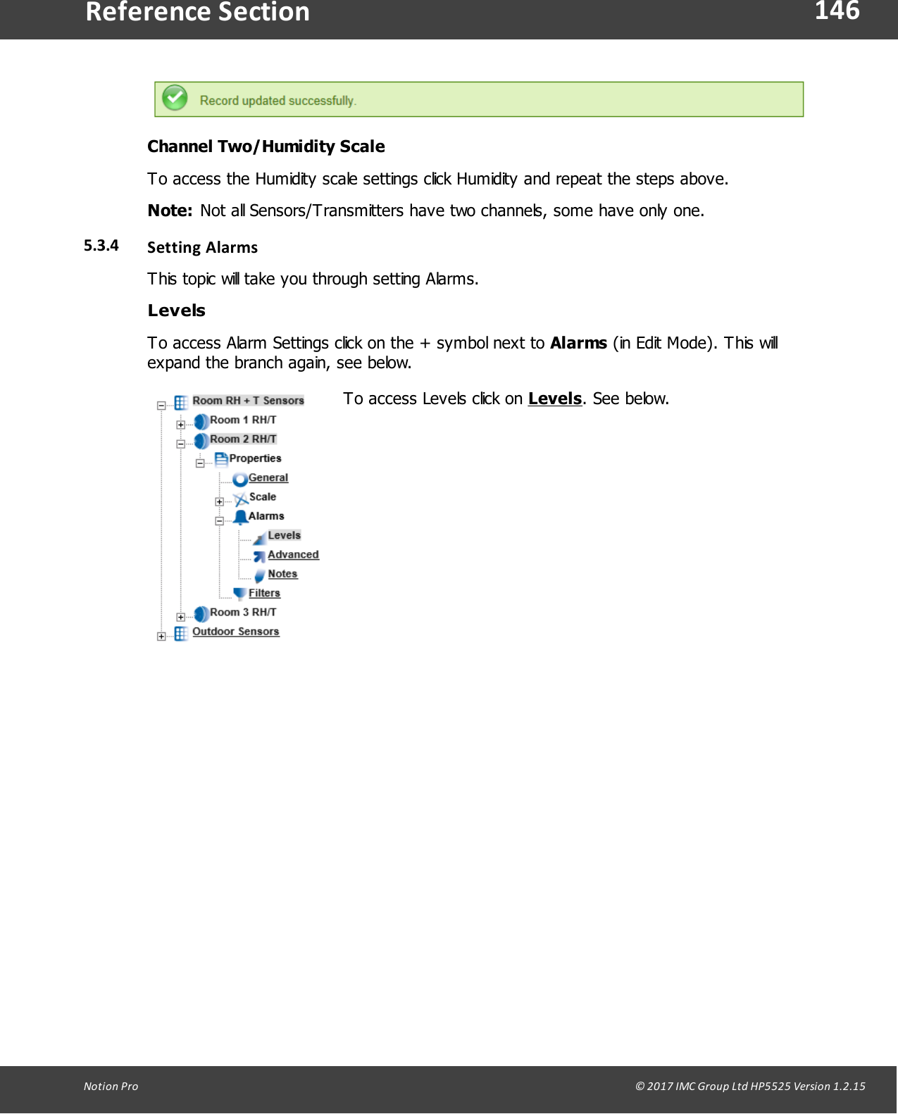 146Notion  Pro                                                                                                                                                                                                                                  &copy; 2017 IMC Group Ltd HP5525 Version 1.2.15Reference SectionChannel Two/Humidity ScaleTo access the Humidity scale settings click Humidity and repeat the steps above.Note: Not all Sensors/Transmitters have two channels, some have only one.5.3.4 Setting  AlarmsThis topic will take you through setting Alarms. LevelsTo access Alarm Settings click on the + symbol next to Alarms (in Edit Mode). This willexpand the branch again, see below.To access Levels click on Levels. See below.