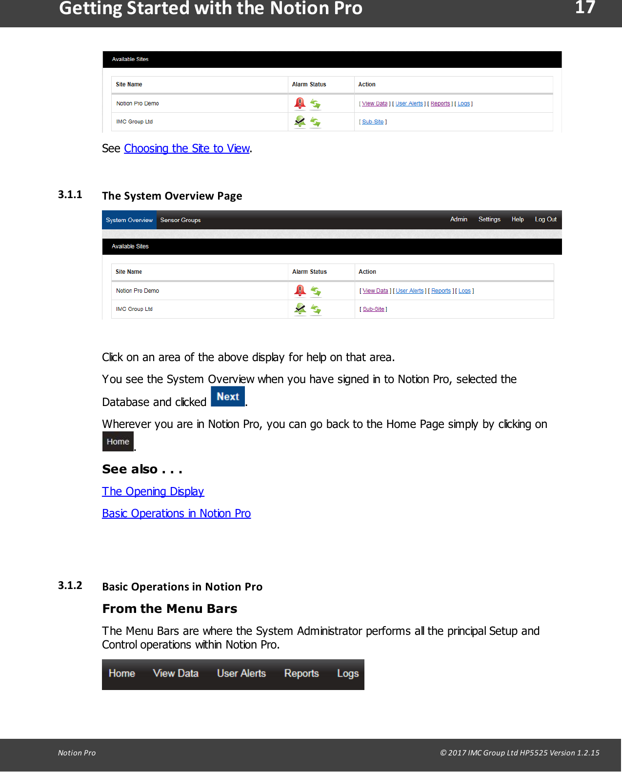 17Notion  Pro                                                                                                                                                                                                                                  &copy; 2017 IMC Group Ltd HP5525 Version 1.2.15Getting Started with the Notion ProSee Choosing the Site to View.3.1.1 The System Overview  PageClick on an area of the above display for help on that area.You see the System Overview when you have signed in to Notion Pro, selected theDatabase  and  clicked  .Wherever you are in Notion Pro, you can go back to the Home Page simply by clicking on  .See also . . .The Opening DisplayBasic Operations in Notion Pro3.1.2 Basic  Operations in  Notion  ProFrom the Menu BarsThe Menu Bars are where the System Administrator performs all the principal Setup andControl operations within Notion Pro.