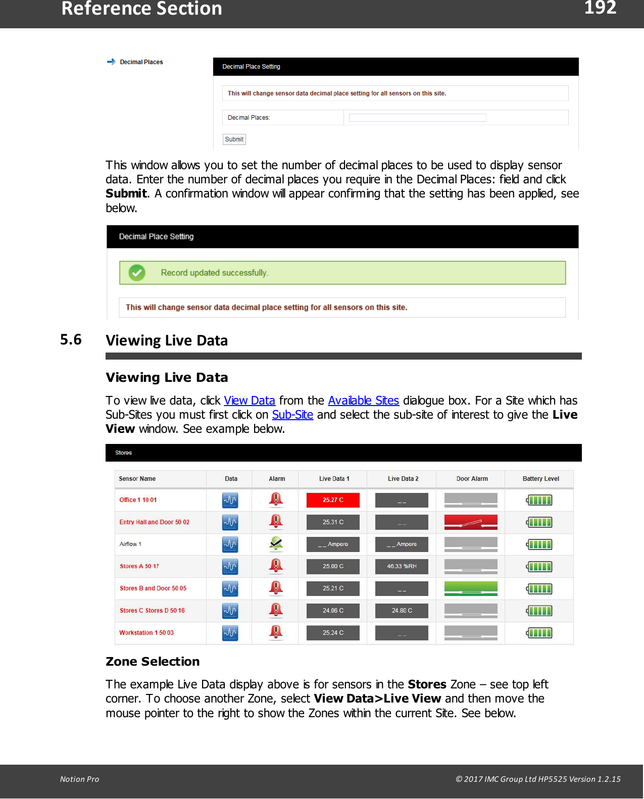 192Notion  Pro                                                                                                                                                                                                                                  &copy; 2017 IMC Group Ltd HP5525 Version 1.2.15Reference SectionThis window allows you to set the number of decimal places to be used to display sensordata. Enter the number of decimal places you require in the Decimal Places: field and click Submit. A confirmation window will appear confirming that the setting has been applied, seebelow.5.6 Viewing Live DataViewing Live DataTo view live data, click View Data from  the  Available Sites dialogue box. For a Site which hasSub-Sites you must first click on Sub-Site and select the sub-site of interest to give the LiveView window. See example below.Zone SelectionThe example Live Data display above is for sensors in the Stores Zone &ndash; see top leftcorner. To choose another Zone, select View Data>Live View and then move themouse pointer to the right to show the Zones within the current Site. See below.