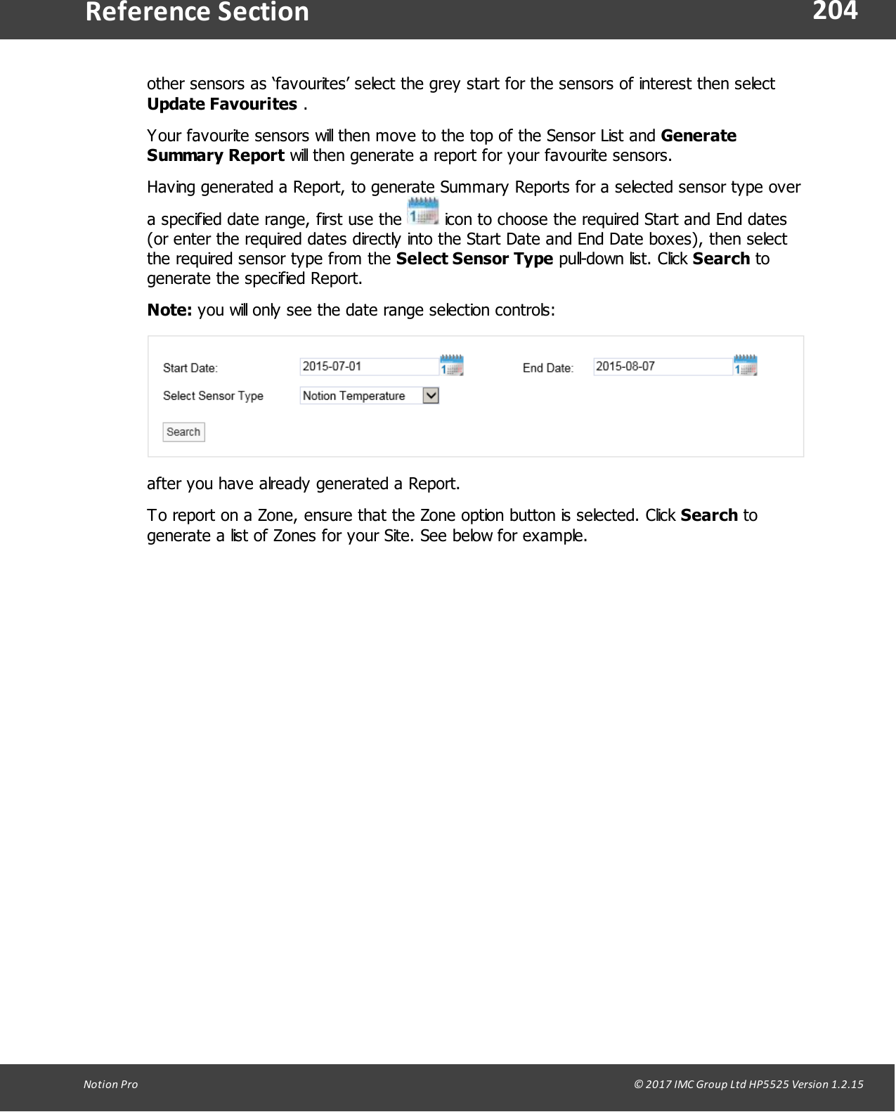 204Notion  Pro                                                                                                                                                                                                                                  &copy; 2017 IMC Group Ltd HP5525 Version 1.2.15Reference Sectionother sensors as &lsquo;favourites&rsquo; select the grey start for the sensors of interest then select Update Favourites .Your favourite sensors will then move to the top of the Sensor List and GenerateSummary Report will then generate a report for your favourite sensors.Having generated a Report, to generate Summary Reports for a selected sensor type overa specified date range, first use the   icon to choose the required Start and End dates(or enter the required dates directly into the Start Date and End Date boxes), then selectthe required sensor type from the Select Sensor Type pull-down list.  Click  Search togenerate the specified Report.Note: you will only see the date range selection controls:after you have already generated a Report.To report on a Zone, ensure that the Zone option button is selected. Click Search togenerate a list of Zones for your Site. See below for example.