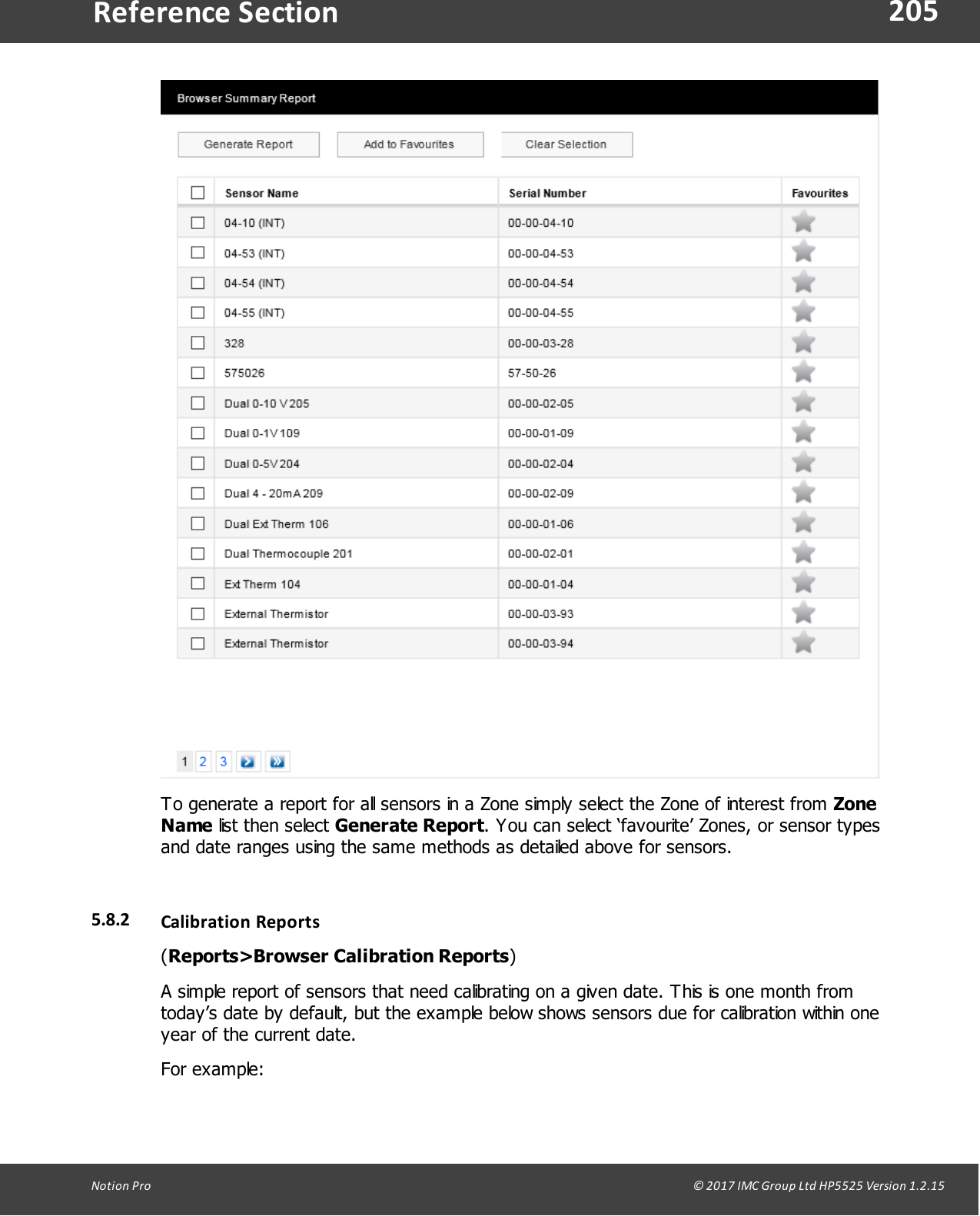 205Notion  Pro                                                                                                                                                                                                                                  &copy; 2017 IMC Group Ltd HP5525 Version 1.2.15Reference SectionTo generate a report for all sensors in a Zone simply select the Zone of interest from ZoneName list  then  select  Generate Report. You can select &lsquo;favourite&rsquo; Zones, or sensor typesand date ranges using the same methods as detailed above for sensors.5.8.2 Calibration  Reports(Reports>Browser Calibration Reports)A simple report of sensors that need calibrating on a given date. This is one month fromtoday&rsquo;s date by default, but the example below shows sensors due for calibration within oneyear of the current date.For example: