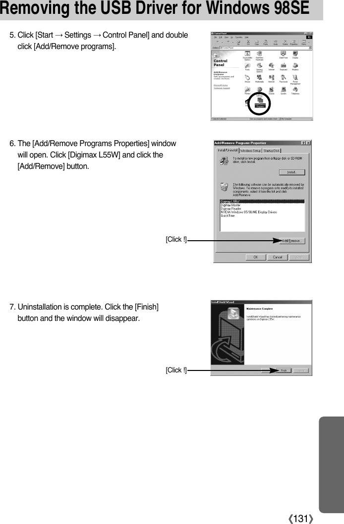 [Click !]7. Uninstallation is complete. Click the [Finish]button and the window will disappear.6. The [Add/Remove Programs Properties] windowwill open. Click [Digimax L55W] and click the[Add/Remove] button.[Click !]5. Click [Start ƍSettings ƍControl Panel] and doubleclick [Add/Remove programs].Removing the USB Driver for Windows 98SEŝ131Ş