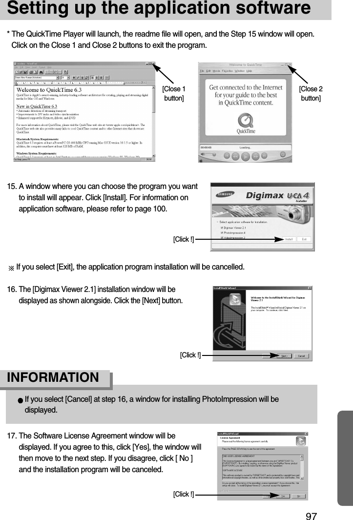 97Setting up the application software16. The [Digimax Viewer 2.1] installation window will bedisplayed as shown alongside. Click the [Next] button.[Click !]If you select [Cancel] at step 16, a window for installing PhotoImpression will bedisplayed.INFORMATION15. A window where you can choose the program you wantto install will appear. Click [Install]. For information onapplication software, please refer to page 100.* The QuickTime Player will launch, the readme file will open, and the Step 15 window will open.Click on the Close 1 and Close 2 buttons to exit the program.If you select [Exit], the application program installation will be cancelled.17. The Software License Agreement window will bedisplayed. If you agree to this, click [Yes], the window willthen move to the next step. If you disagree, click [ No ]and the installation program will be canceled.[Click !][Click !][Close 1button][Close 2button]