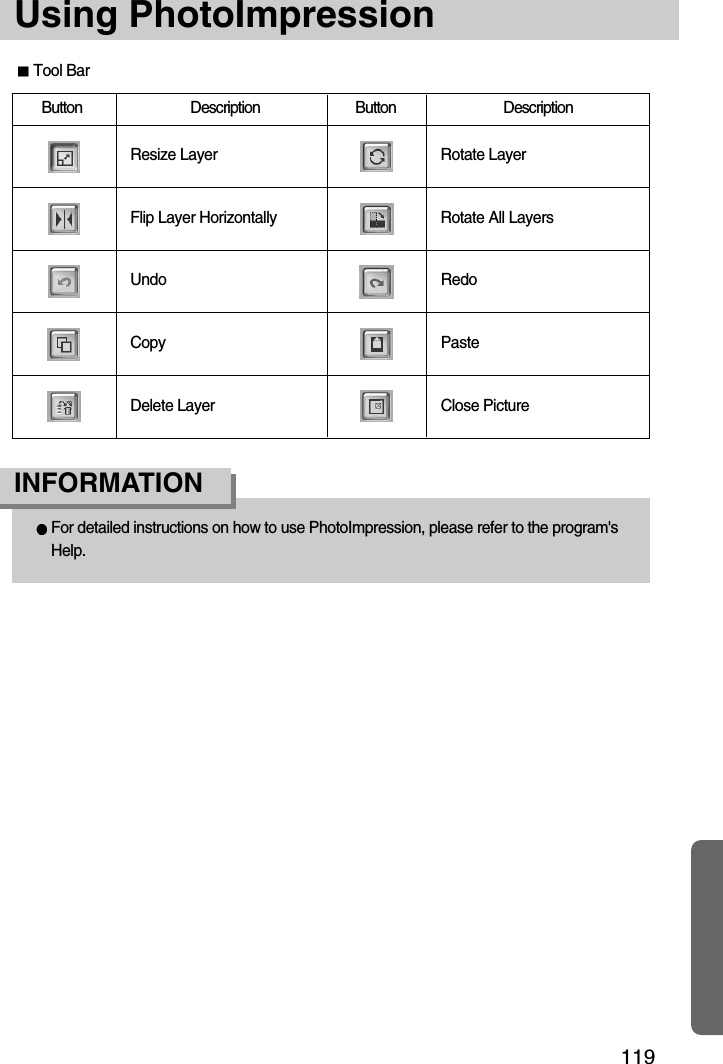 119Using PhotoImpressionFor detailed instructions on how to use PhotoImpression, please refer to the program&apos;sHelp.INFORMATIONTool BarButton Description Button DescriptionResize LayerFlip Layer HorizontallyUndoCopyDelete LayerRotate LayerRotate All LayersRedoPasteClose Picture