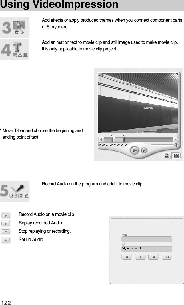 122Using VideoImpression* Move T-bar and choose the beginning andending point of text.: Record Audio on a movie clip: Replay recorded Audio.: Stop replaying or recording.: Set up Audio.Add effects or apply produced themes when you connect component partsof Storyboard.Add animation text to movie clip and still image used to make movie clip. It is only applicable to movie clip project.Record Audio on the program and add it to movie clip.