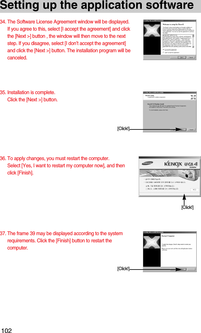 102Setting up the application software34. The Software License Agreement window will be displayed.If you agree to this, select [I accept the agreement] and clickthe [Next &gt;] button , the window will then move to the nextstep. If you disagree, select [I don’t accept the agreement]and click the [Next &gt;] button. The installation program will becanceled.35. Installation is complete.Click the [Next &gt;] button. 36. To apply changes, you must restart the computer. Select [Yes, I want to restart my computer now], and thenclick [Finish].37. The frame 39 may be displayed according to the systemrequirements. Click the [Finish] button to restart thecomputer. [Click!][Click!][Click!]