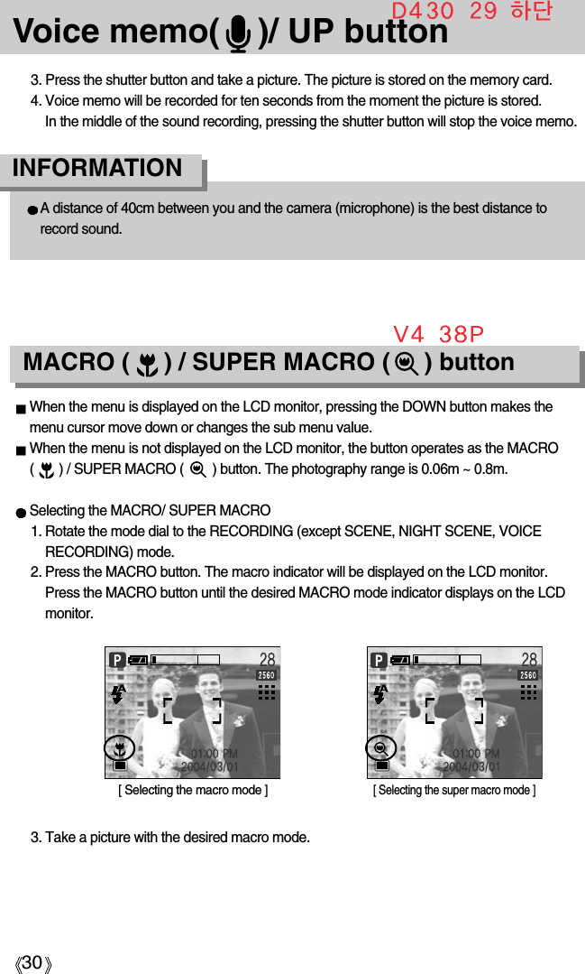 30Voice memo(    )/ UP button3. Press the shutter button and take a picture. The picture is stored on the memory card.4. Voice memo will be recorded for ten seconds from the moment the picture is stored. In the middle of the sound recording, pressing the shutter button will stop the voice memo.A distance of 40cm between you and the camera (microphone) is the best distance torecord sound.INFORMATIONMACRO (     ) / SUPER MACRO (     ) buttonWhen the menu is displayed on the LCD monitor, pressing the DOWN button makes themenu cursor move down or changes the sub menu value.When the menu is not displayed on the LCD monitor, the button operates as the MACRO (       ) / SUPER MACRO (        ) button. The photography range is 0.06m ~ 0.8m.Selecting the MACRO/ SUPER MACRO1. Rotate the mode dial to the RECORDING (except SCENE, NIGHT SCENE, VOICERECORDING) mode.2. Press the MACRO button. The macro indicator will be displayed on the LCD monitor.Press the MACRO button until the desired MACRO mode indicator displays on the LCDmonitor.[ Selecting the macro mode ][ Selecting the super macro mode ]3. Take a picture with the desired macro mode.