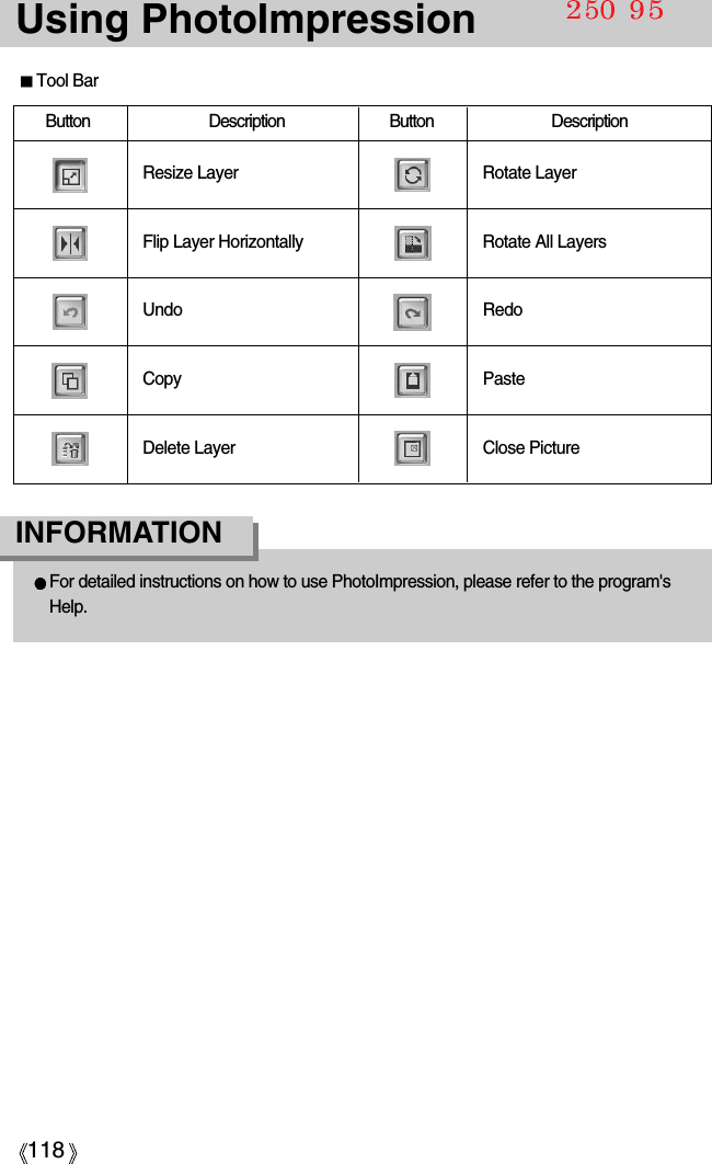 118Using PhotoImpressionFor detailed instructions on how to use PhotoImpression, please refer to the program&apos;sHelp.INFORMATIONTool BarButton Description Button DescriptionResize LayerFlip Layer HorizontallyUndoCopyDelete LayerRotate LayerRotate All LayersRedoPasteClose Picture