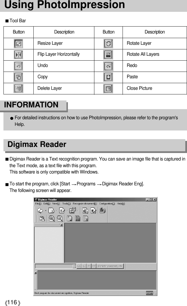 116Using PhotoImpressionFor detailed instructions on how to use PhotoImpression, please refer to the program&apos;sHelp.INFORMATIONTool BarDigimax Reader is a Text recognition program. You can save an image file that is captured inthe Text mode, as a text file with this program. This software is only compatible with Windows.To start the program, click [Start  Programs  Digimax Reader Eng]. The following screen will appear.Digimax ReaderButton Description Button DescriptionResize LayerFlip Layer HorizontallyUndoCopyDelete LayerRotate LayerRotate All LayersRedoPasteClose Picture