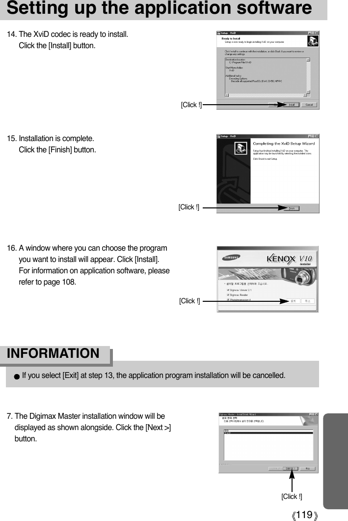 119Setting up the application software14. The XviD codec is ready to install. Click the [Install] button.[Click !]15. Installation is complete.Click the [Finish] button.[Click !]If you select [Exit] at step 13, the application program installation will be cancelled.INFORMATION 16. A window where you can choose the programyou want to install will appear. Click [Install].For information on application software, pleaserefer to page 108.[Click !]7. The Digimax Master installation window will bedisplayed as shown alongside. Click the [Next &gt;]button.[Click !]