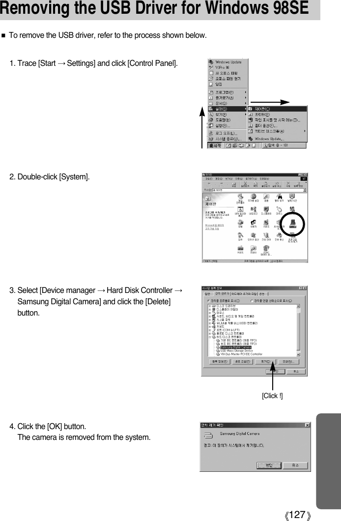 127Removing the USB Driver for Windows 98SE■To remove the USB driver, refer to the process shown below.1. Trace [Start →Settings] and click [Control Panel].4. Click the [OK] button.The camera is removed from the system.2. Double-click [System].3. Select [Device manager →Hard Disk Controller →Samsung Digital Camera] and click the [Delete]button.[Click !]