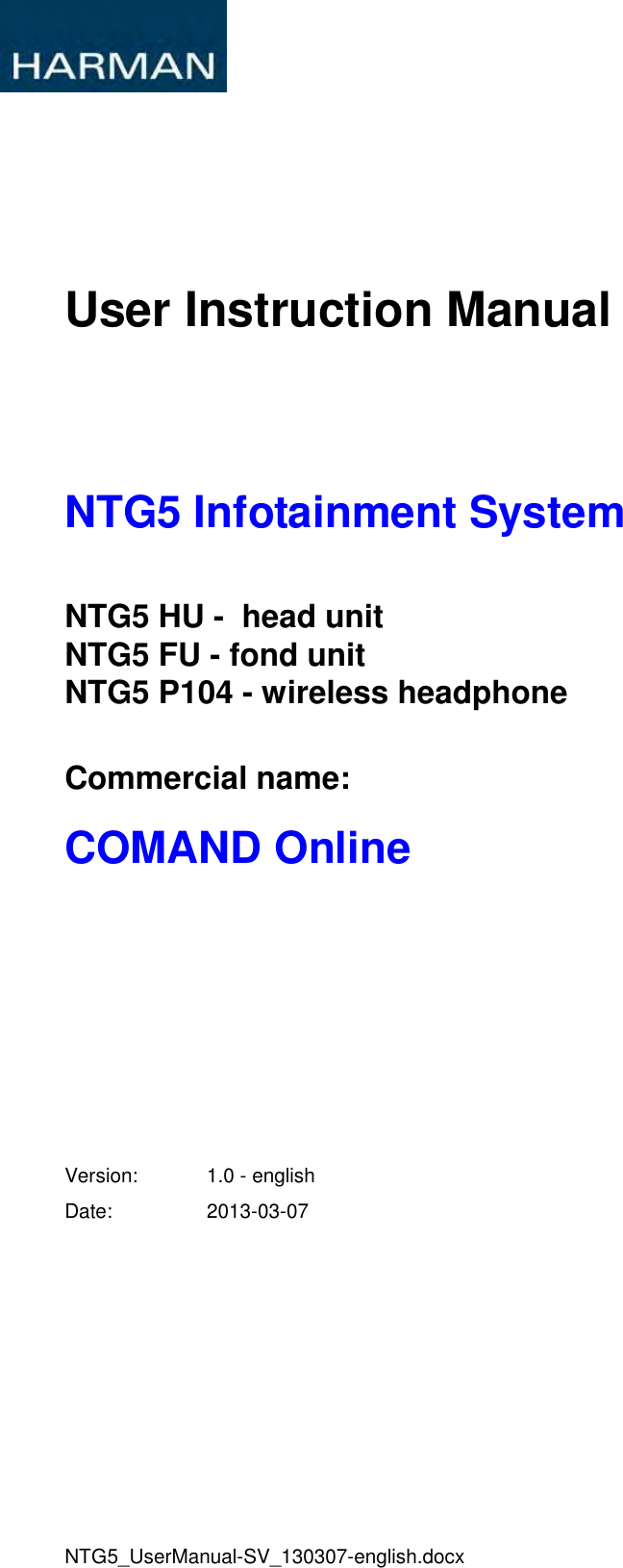 NTG5_UserManual-SV_130307-english.docx User Instruction Manual NTG5 Infotainment System NTG5 HU -  head unit NTG5 FU - fond unit NTG5 P104 - wireless headphone Commercial name: COMAND Online Version:  1.0 - english Date:  2013-03-07 