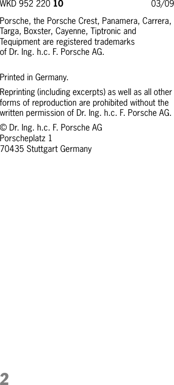 2Porsche, the Porsche Crest, Panamera, Carrera, Targa, Boxster, Cayenne, Tiptronic and Tequipment are registered trademarks of Dr. Ing. h.c. F. Porsche AG.Printed in Germany.Reprinting (including excerpts) as well as all other forms of reproduction are prohibited without the written permission of Dr. Ing. h.c. F. Porsche AG.© Dr. Ing. h.c. F. Porsche AGPorscheplatz 170435 Stuttgart GermanyWKD 952 220 10  03/09