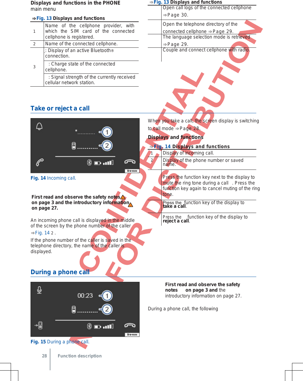 1Name of the cellphone provider, with which the SIM card of the connected cellphone is registered.2Name of the connected cellphone. 3: Display of an active Bluetooth® connection.: Charge state of the connected cellphone.: Signal strength of the currently received cellular network station. Displays and functions in the PHONE main menu ⇒Fig. 13 Displays and functions ⇒Fig. 13 Displays and functions  Open call logs of the connected cellphone ⇒Page 30. Open the telephone directory of the connected cellphone ⇒Page 29.  The language selection mode is retrieved ⇒Page 29. Couple and connect cellphone with radio.Take or reject a call Fig. 14 Incoming call. First read and observe the safety notes  on page 3 and the introductory information on page 27. An incoming phone call is displayed in the middle of the screen by the phone number of the caller ⇒Fig. 14 2 .If the phone number of the caller is saved in the telephone directory, the name of the caller is displayed. When you take a call, the screen display is switching to call mode ⇒Page 28. Displays and functions ⇒Fig. 14 Displays and functions1  Display of incoming call. 2  Display of the phone number or saved name. Press the function key next to the display to mute the ring tone during a call . Press the function key again to cancel muting of the ring tone. Press the  function key of the display to take a call. Press the   function key of the display to reject a call.During a phone call Fig. 15 During a phone call. First read and observe the safety notes on page 3 and the introductory information on page 27. During a phone call, the following  28 Function description 