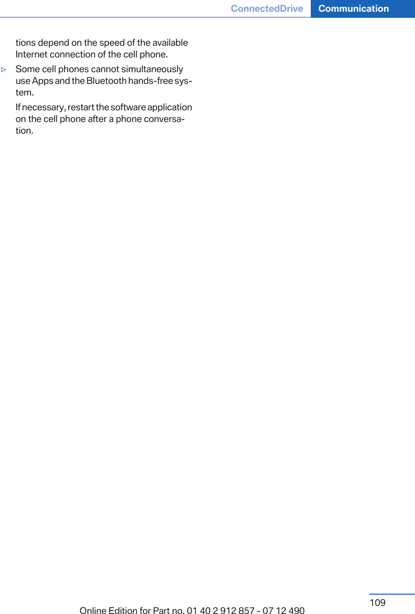 tions depend on the speed of the availableInternet connection of the cell phone.▷Some cell phones cannot simultaneouslyuse Apps and the Bluetooth hands-free sys‐tem.If necessary, restart the software applicationon the cell phone after a phone conversa‐tion.Seite 109ConnectedDrive Communication109Online Edition for Part no. 01 40 2 912 857 - 07 12 490
