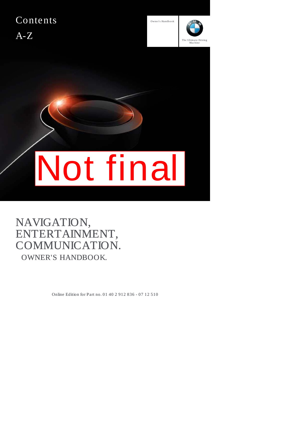 Owner&apos;s HandbookNAVIGATION,ENTERTAINMENT,COMMUNICATION.OWNER&apos;S HANDBOOK.The Ultimate DrivingMachineNAVIGATION,ENTERTAINMENT,COMMUNICATION.OWNER&apos;S HANDBOOK.ContentsA-ZOnline Edition for Part no. 01 40 2 912 836 - 07 12 510Not final