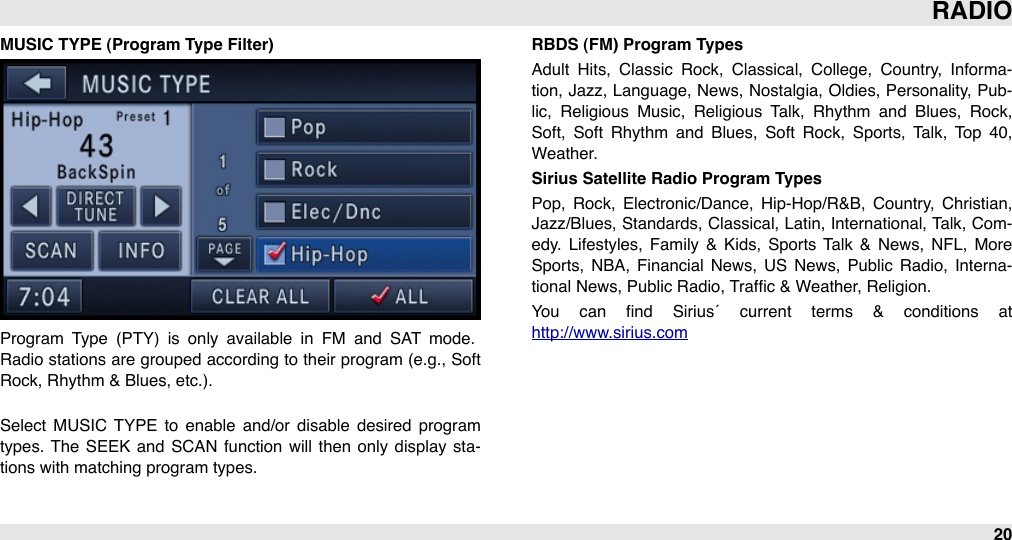 MUSIC TYPE (Program Type Filter)Program  Type  (PTY)  is  only  available  in  FM  and  SAT  mode. Radio  stations are grouped  according to their program (e.g., Soft Rock, Rhythm &amp; Blues, etc.).Select  MUSIC  TYPE  to  enable  and/or  disable  desired  program types.  The  SEEK  and  SCAN  function  will  then  only  display  sta-tions with matching program types.RBDS (FM) Program TypesAdult  Hits,  Classic  Rock,  Classical,  College,  Country,  Informa-tion, Jazz, Language, News, Nostalgia, Oldies,  Personality, Pub-lic,  Religious  Music,  Religious  Talk,  Rhythm  and  Blues,  Rock, Soft,  Soft  Rhythm  and  Blues,  Soft  Rock,  Sports,  Talk,  Top  40,           Weather.Sirius Satellite Radio Program TypesPop,  Rock,  Electronic/Dance,  Hip-Hop/R&amp;B,  Country,  Christian, Jazz/Blues, Standards, Classical, Latin, International, Talk, Com-edy.  Lifestyles,  Family  &amp;  Kids,  Sports Talk  &amp;  News,  NFL,  More Sports,  NBA,  Financial  News,  US  News,  Public  Radio,  Interna-tional News, Public Radio, Trafﬁc &amp; Weather, Religion.You  can  ﬁnd  Sirius´  current  terms  &amp;  conditions  at http://www.sirius.comRADIO20