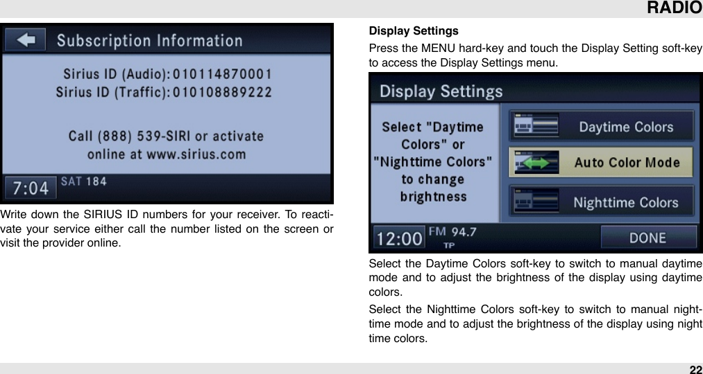 Write  down  the  SIRIUS  ID  numbers for your  receiver. To  reacti-vate your  service  either  call  the number  listed on  the  screen  or visit the provider online.Display SettingsPress the MENU  hard-key and touch the Display Setting soft-key to access the Display Settings menu.Select the  Daytime  Colors soft-key to  switch  to  manual  daytime mode and  to  adjust  the  brightness  of the  display  using  daytime colors.Select  the  Nighttime  Colors soft-key  to  switch  to  manual  night-time mode  and to adjust the brightness of the display using night time colors.RADIO22