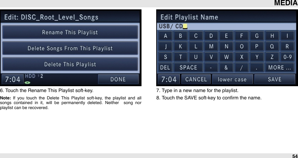 6. Touch the Rename This Playlist soft-key.Note:  If  you  touch  the  Delete  This  Playlist  soft-key,  the  playlist  and  all songs  contained  in  it,  will  be  permanently  deleted.  Neither   song  nor playlist can be recovered.7. Type in a new name for the playlist.8. Touch the SAVE soft-key to conﬁrm the name.MEDIA54