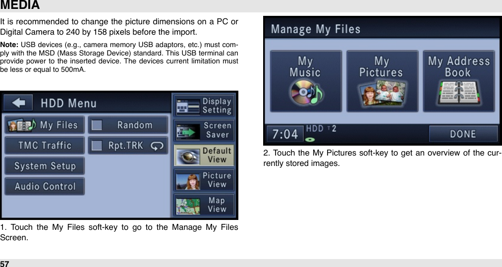 It is recommended  to change the  picture dimensions on a PC  or Digital Camera to 240 by 158 pixels before the import.Note: USB devices (e.g.,  camera  memory  USB adaptors,  etc.)  must  com-ply  with the MSD (Mass Storage  Device) standard.  This  USB terminal can provide  power  to  the  inserted  device.  The  devices  current  limitation  must be less or equal to 500mA.1.  Touch  the  My  Files  soft-key  to  go  to  the  Manage  My  Files Screen.2.  Touch  the  My Pictures soft-key to  get  an overview  of the  cur-rently stored images.MEDIA57