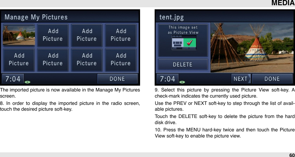 The  imported picture is now  available in the Manage My Pictures screen. 8.  In  order  to  display  the  imported  picture  in  the  radio  screen,  touch the desired picture soft-key.9.  Select  this  picture  by  pressing  the  Picture  View  soft-key.  A check-mark indicates the currently used picture.Use the PREV  or NEXT  soft-key to step  through  the list of avail-able pictures.Touch  the  DELETE  soft-key  to  delete  the  picture  from  the  hard disk drive.10. Press the  MENU  hard-key twice  and  then  touch  the  Picture View soft-key to enable the picture view.MEDIA60