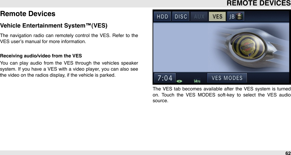 Remote DevicesVehicle Entertainment System™(VES)The  navigation radio  can  remotely control  the  VES. Refer to  the VES user’s manual for more information.Receiving audio/video from the VESYou  can  play  audio from  the  VES  through  the  vehicles  speaker system. If you have a VES with a video player, you  can also see the video on the radios display, if the vehicle is parked.The  VES  tab  becomes available  after  the  VES  system  is  turned on.  Touch  the  VES  MODES  soft-key  to  select  the  VES  audio source.REMOTE DEVICES62