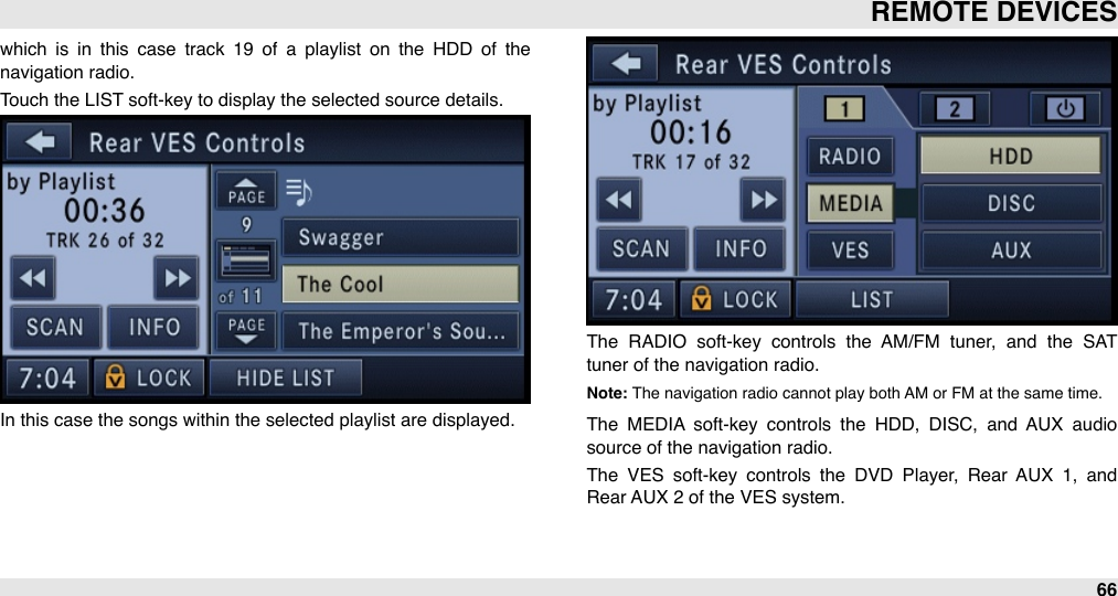 which  is  in  this  case  track  19  of  a  playlist  on  the  HDD  of  the navigation radio.Touch the LIST soft-key to display the selected source details.In this case the songs within the selected playlist are displayed. The  RADIO  soft-key  controls  the  AM/FM  tuner,  and  the  SAT tuner of the navigation radio.Note: The navigation radio cannot play both AM or FM at the same time.The  MEDIA  soft-key  controls  the  HDD,  DISC,  and  AUX  audio source of the navigation radio.The  VES  soft-key  controls  the  DVD  Player,  Rear  AUX  1,  and Rear AUX 2 of the VES system.REMOTE DEVICES66